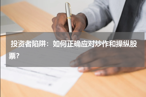  投资者陷阱：如何正确应对炒作和操纵股票？
