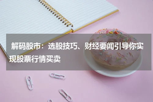  解码股市：选股技巧、财经要闻引导你实现股票行情买卖