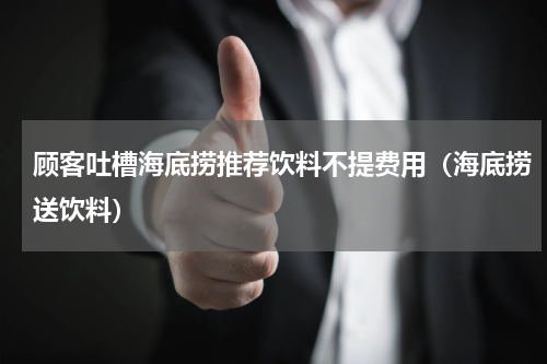 顾客吐槽海底捞推荐饮料不提费用（海底捞送饮料）