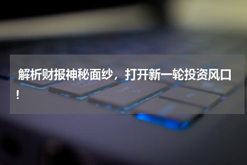  解析财报神秘面纱，打开新一轮投资风口！