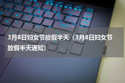 3月8日妇女节放假半天（3月8日妇女节放假半天通知）