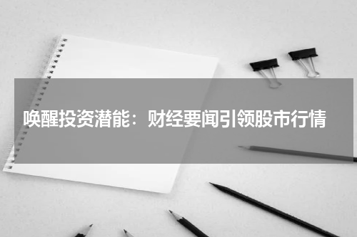  唤醒投资潜能：财经要闻引领股市行情