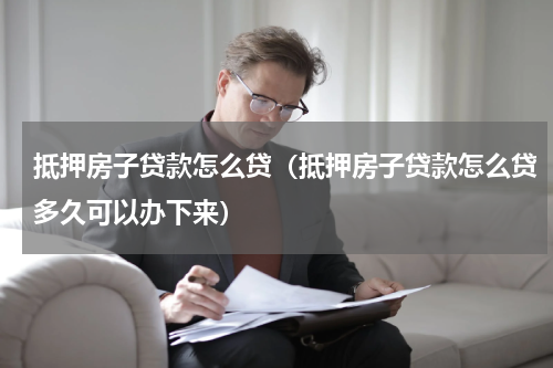 抵押房子贷款怎么贷（抵押房子贷款怎么贷多久可以办下来）