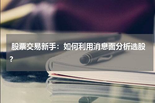  股票交易新手：如何利用消息面分析选股？
