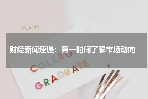  财经新闻速递：第一时间了解市场动向