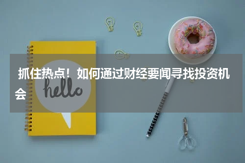  抓住热点！如何通过财经要闻寻找投资机会
