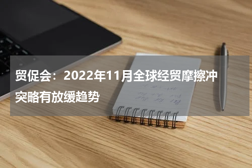 贸促会：2022年11月全球经贸摩擦冲突略有放缓趋势