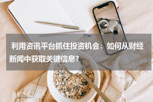  利用资讯平台抓住投资机会：如何从财经新闻中获取关键信息？