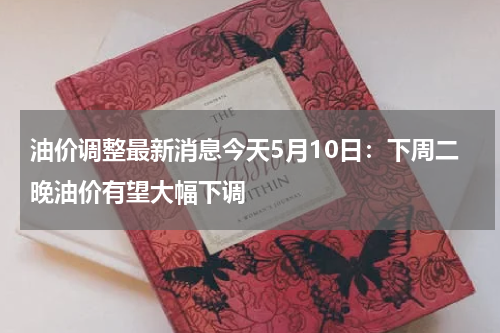 油价调整最新消息今天5月10日：下周二晚油价有望大幅下调