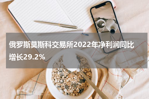 俄罗斯莫斯科交易所2022年净利润同比增长29.2%