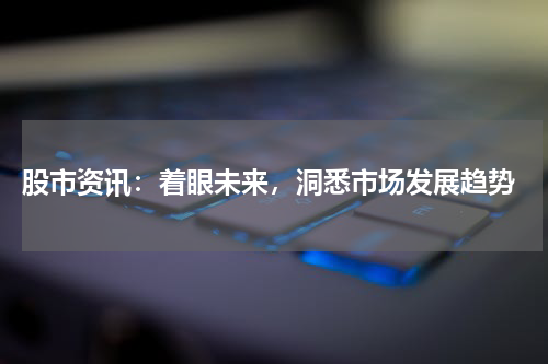  股市资讯：着眼未来，洞悉市场发展趋势