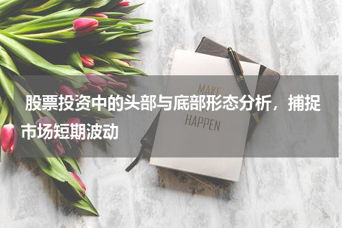  股票投资中的头部与底部形态分析，捕捉市场短期波动