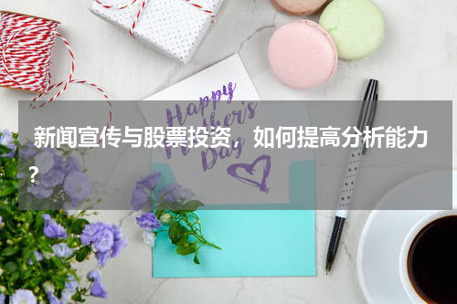  新闻宣传与股票投资，如何提高分析能力？
