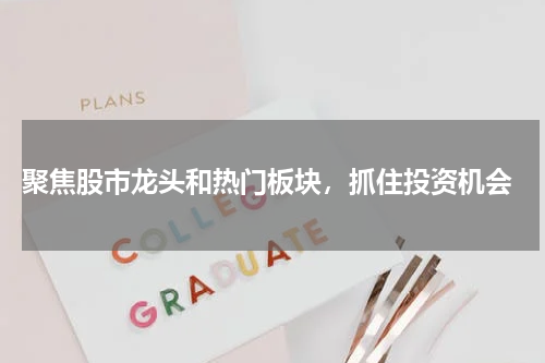  聚焦股市龙头和热门板块，抓住投资机会