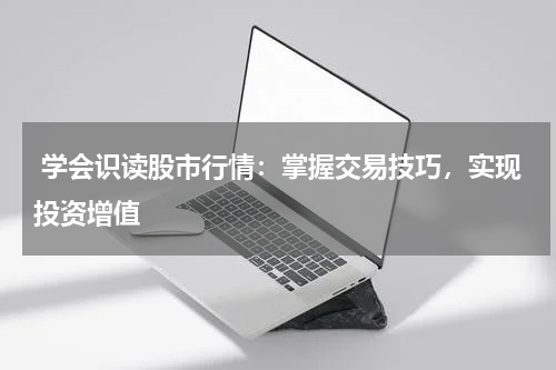  学会识读股市行情：掌握交易技巧，实现投资增值