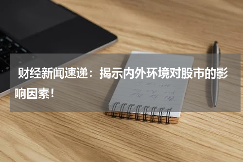  财经新闻速递：揭示内外环境对股市的影响因素！