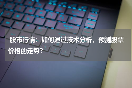  股市行情：如何通过技术分析，预测股票价格的走势？