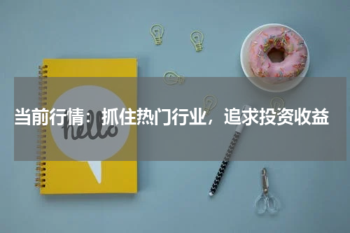  当前行情：抓住热门行业，追求投资收益