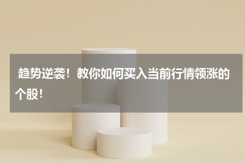  趋势逆袭！教你如何买入当前行情领涨的个股！