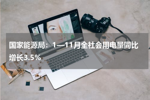 国家能源局：1—11月全社会用电量同比增长3.5%