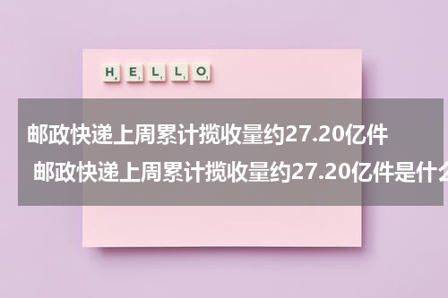 邮政快递上周累计揽收量约27.20亿件 邮政快递上周累计揽收量约27.20亿件是什么