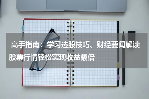  高手指南：学习选股技巧、财经要闻解读股票行情轻松实现收益翻倍