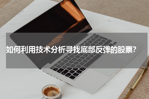  如何利用技术分析寻找底部反弹的股票？