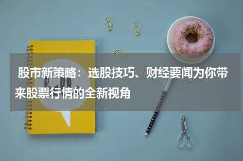  股市新策略：选股技巧、财经要闻为你带来股票行情的全新视角