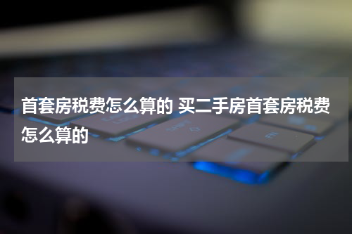 首套房税费怎么算的 买二手房首套房税费怎么算的