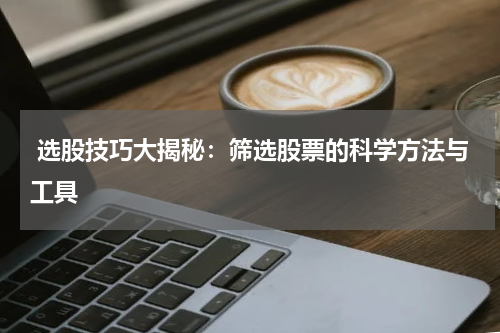  选股技巧大揭秘：筛选股票的科学方法与工具