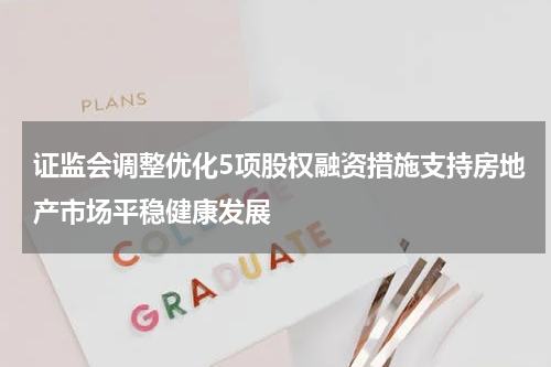 证监会调整优化5项股权融资措施支持房地产市场平稳健康发展