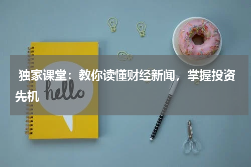  独家课堂：教你读懂财经新闻，掌握投资先机