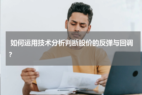  如何运用技术分析判断股价的反弹与回调？