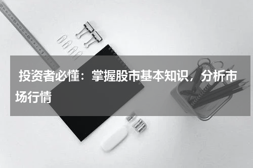  投资者必懂：掌握股市基本知识，分析市场行情
