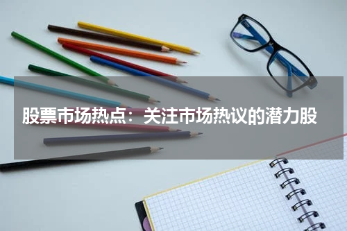  股票市场热点：关注市场热议的潜力股