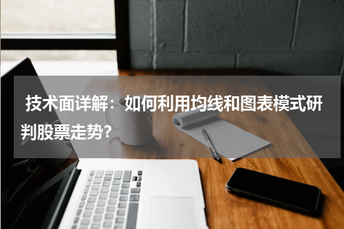  技术面详解：如何利用均线和图表模式研判股票走势？