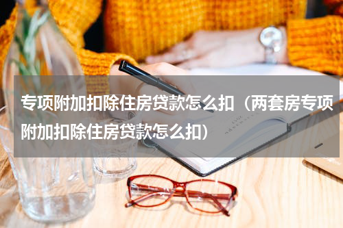 专项附加扣除住房贷款怎么扣（两套房专项附加扣除住房贷款怎么扣）