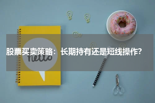  股票买卖策略：长期持有还是短线操作？