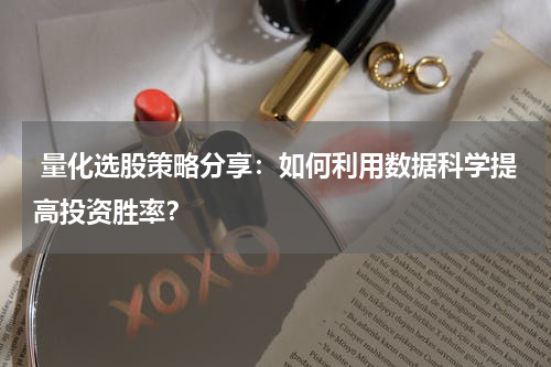  量化选股策略分享：如何利用数据科学提高投资胜率？