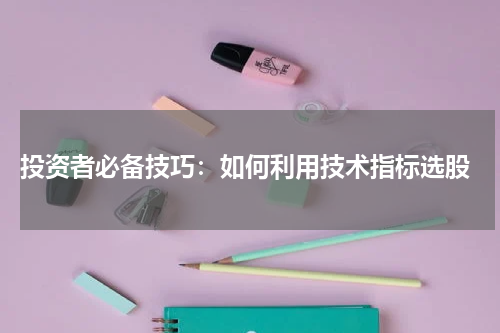  投资者必备技巧：如何利用技术指标选股