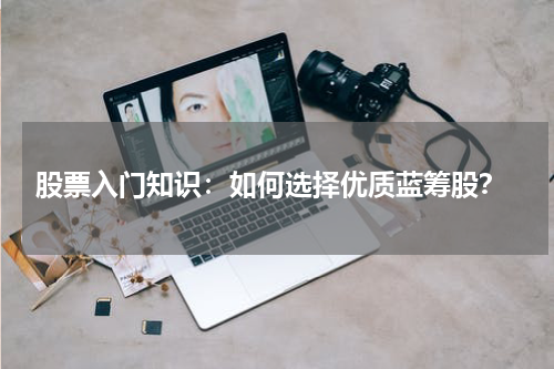  股票入门知识：如何选择优质蓝筹股？