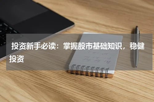  投资新手必读：掌握股市基础知识，稳健投资
