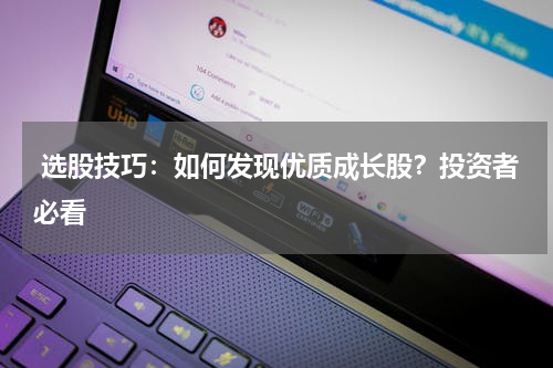  选股技巧：如何发现优质成长股？投资者必看
