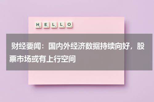  财经要闻：国内外经济数据持续向好，股票市场或有上行空间