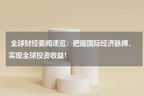  全球财经要闻速览：把握国际经济脉搏，实现全球投资收益！