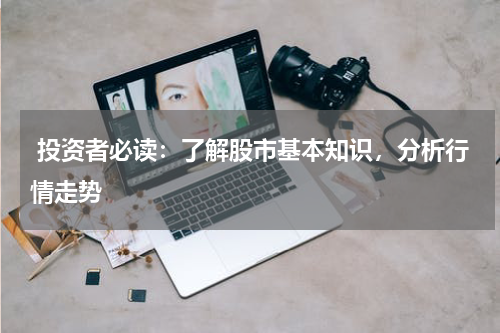  投资者必读：了解股市基本知识，分析行情走势