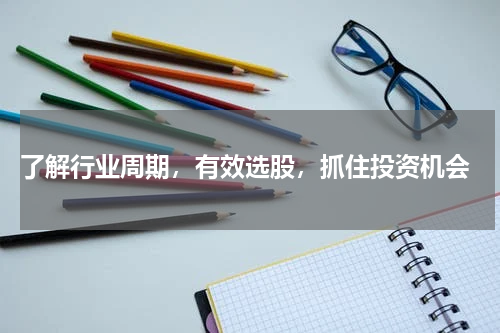 了解行业周期，有效选股，抓住投资机会