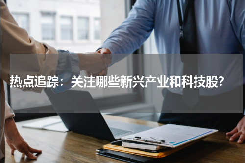  热点追踪：关注哪些新兴产业和科技股？