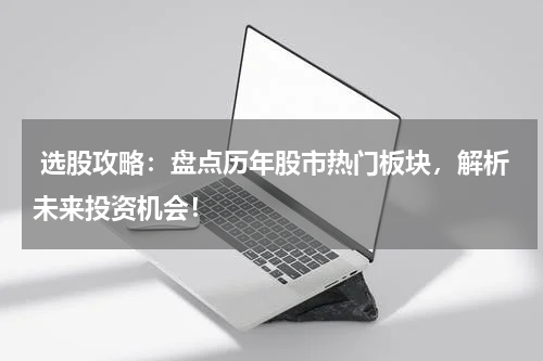  选股攻略：盘点历年股市热门板块，解析未来投资机会！