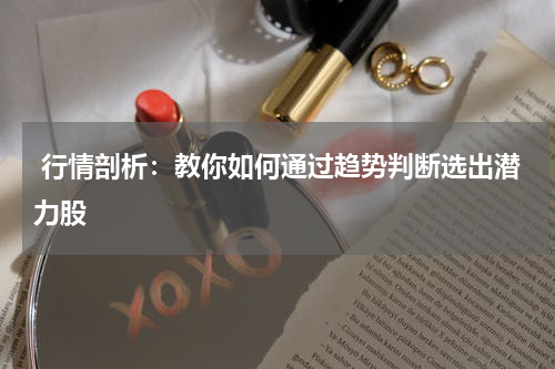  行情剖析：教你如何通过趋势判断选出潜力股